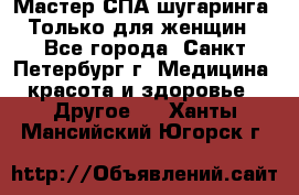 Мастер СПА-шугаринга. Только для женщин - Все города, Санкт-Петербург г. Медицина, красота и здоровье » Другое   . Ханты-Мансийский,Югорск г.